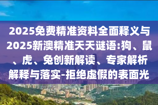 2025免費(fèi)精準(zhǔn)資料全面釋義與2025新澳精準(zhǔn)天天謎語(yǔ):狗、鼠、虎、兔創(chuàng)新解讀、專家解析解釋與落實(shí)-拒絕虛假的表面光