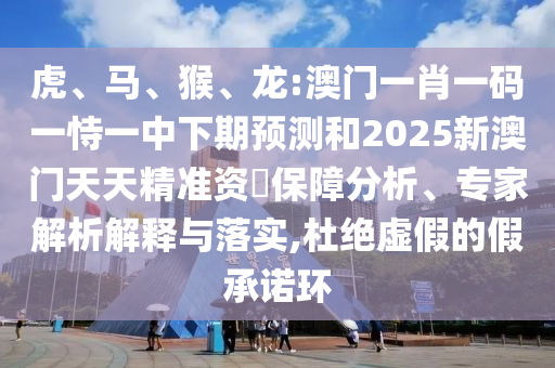 虎、馬、猴、龍:澳門一肖一碼一恃一中下期預(yù)測(cè)和2025新澳門天天精準(zhǔn)資枓保障分析、專家解析解釋與落實(shí),杜絕虛假的假承諾環(huán)