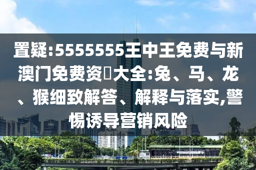 置疑:5555555王中王免費(fèi)與新澳門(mén)免費(fèi)資枓大全:兔、馬、龍、猴細(xì)致解答、解釋與落實(shí),警惕誘導(dǎo)營(yíng)銷(xiāo)風(fēng)險(xiǎn)
