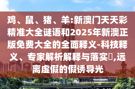 雞、鼠、豬、羊:新澳門(mén)天天彩精準(zhǔn)大全謎語(yǔ)和2025年新澳正版免費(fèi)大全的全面釋義-科技釋義、專(zhuān)家解析解釋與落實(shí)?,遠(yuǎn)離虛假的假誘導(dǎo)光
