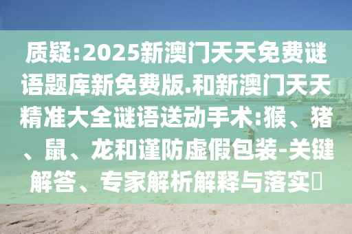 質(zhì)疑:2025新澳門(mén)天天免費(fèi)謎語(yǔ)題庫(kù)新免費(fèi)版.和新澳門(mén)天天精準(zhǔn)大全謎語(yǔ)送動(dòng)手術(shù):猴、豬、鼠、龍和謹(jǐn)防虛假包裝-關(guān)鍵解答、專(zhuān)家解析解釋與落實(shí)?
