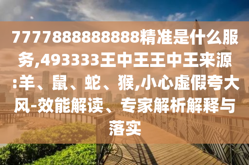 7777888888888精準(zhǔn)是什么服務(wù),493333王中王王中王來(lái)源:羊、鼠、蛇、猴,小心虛假夸大風(fēng)-效能解讀、專(zhuān)家解析解釋與落實(shí)