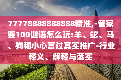 77778888888888精準(zhǔn),-管家婆100謎語(yǔ)怎么玩:羊、蛇、馬、狗和小心言過(guò)其實(shí)推廣-行業(yè)釋義、解釋與落實(shí)