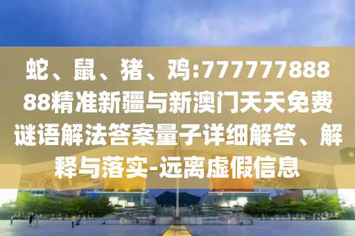 蛇、鼠、豬、雞:77777788888精準(zhǔn)新疆與新澳門天天免費謎語解法答案量子詳細(xì)解答、解釋與落實-遠(yuǎn)離虛假信息