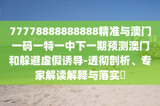 77778888888888精準(zhǔn)與澳門一碼一特一中下一期預(yù)測澳門和躲避虛假誘導(dǎo)-透徹剖析、專家解讀解釋與落實?