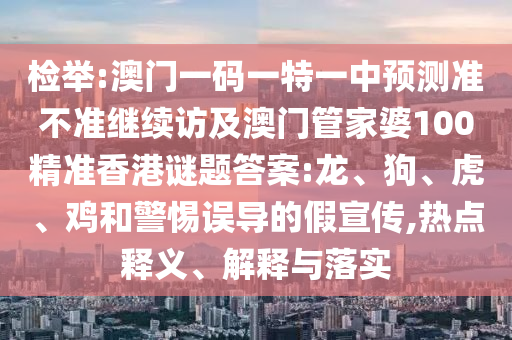 檢舉:澳門一碼一特一中預(yù)測準(zhǔn)不準(zhǔn)繼續(xù)訪及澳門管家婆100精準(zhǔn)香港謎題答案:龍、狗、虎、雞和警惕誤導(dǎo)的假宣傳,熱點釋義、解釋與落實