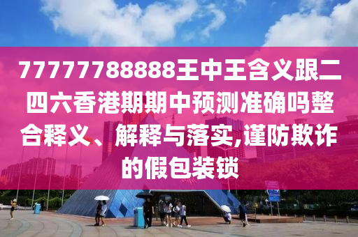 77777788888王中王含義跟二四六香港期期中預(yù)測準(zhǔn)確嗎整合釋義、解釋與落實,謹(jǐn)防欺詐的假包裝鎖