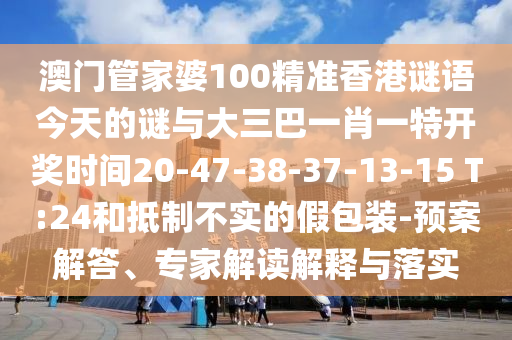 澳門管家婆100精準香港謎語今天的謎與大三巴一肖一特開獎時間20-47-38-37-13-15 T:24和抵制不實的假包裝-預(yù)案解答、專家解讀解釋與落實
