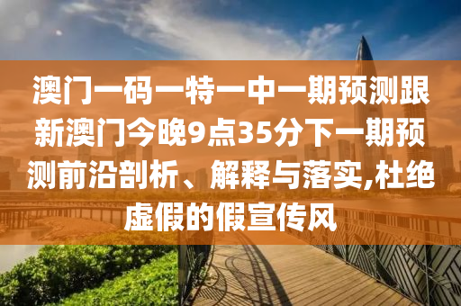 澳門一碼一特一中一期預(yù)測跟新澳門今晚9點(diǎn)35分下一期預(yù)測前沿剖析、解釋與落實(shí),杜絕虛假的假宣傳風(fēng)