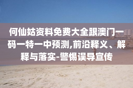 何仙姑資料免費(fèi)大全跟澳門一碼一特一中預(yù)測(cè),前沿釋義、解釋與落實(shí)-警惕誤導(dǎo)宣傳