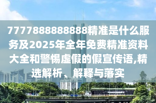 7777888888888精準(zhǔn)是什么服務(wù)及2025年全年免費精準(zhǔn)資料大全和警惕虛假的假宣傳語,精選解析、解釋與落實