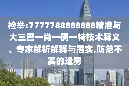 檢舉:7777788888888精準(zhǔn)與大三巴一肖一碼一特技術(shù)釋義、專家解析解釋與落實(shí),防范不實(shí)的迷霧