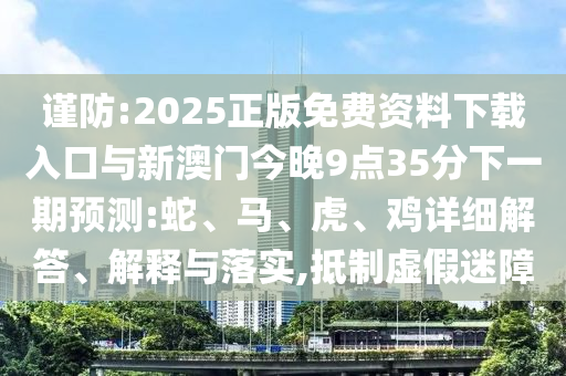 謹(jǐn)防:2025正版免費(fèi)資料下載入口與新澳門今晚9點(diǎn)35分下一期預(yù)測:蛇、馬、虎、雞詳細(xì)解答、解釋與落實(shí),抵制虛假迷障