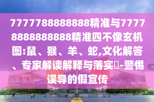 7777788888888精準(zhǔn)與77778888888888精準(zhǔn)四不像玄機(jī)圖:鼠、猴、羊、蛇,文化解答、專家解讀解釋與落實(shí)?-警惕誤導(dǎo)的假宣傳