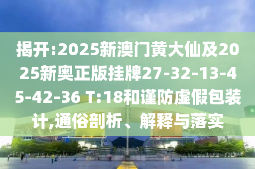 揭開:2025新澳門黃大仙及2025新奧正版掛牌27-32-13-45-42-36 T:18和謹(jǐn)防虛假包裝計,通俗剖析、解釋與落實(shí)