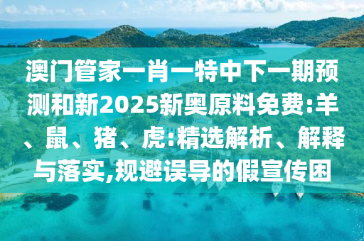 澳門管家一肖一特中下一期預(yù)測和新2025新奧原料免費(fèi):羊、鼠、豬、虎:精選解析、解釋與落實(shí),規(guī)避誤導(dǎo)的假宣傳困