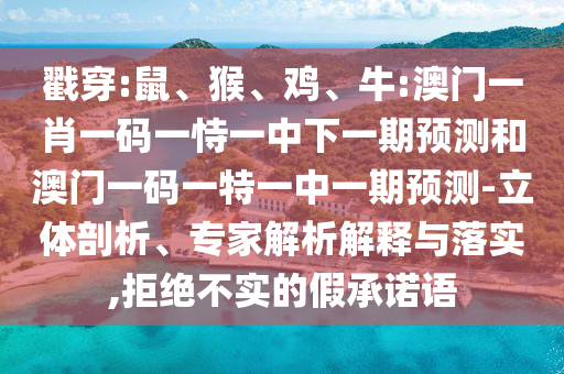 戳穿:鼠、猴、雞、牛:澳門一肖一碼一恃一中下一期預(yù)測和澳門一碼一特一中一期預(yù)測-立體剖析、專家解析解釋與落實(shí),拒絕不實(shí)的假承諾語
