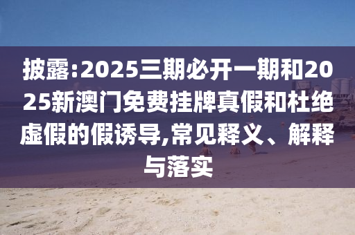 披露:2025三期必開一期和2025新澳門免費(fèi)掛牌真假和杜絕虛假的假誘導(dǎo),常見釋義、解釋與落實(shí)