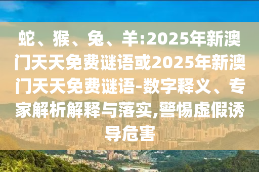 蛇、猴、兔、羊:2025年新澳門天天免費(fèi)謎語(yǔ)或2025年新澳門天天免費(fèi)謎語(yǔ)-數(shù)字釋義、專家解析解釋與落實(shí),警惕虛假誘導(dǎo)危害