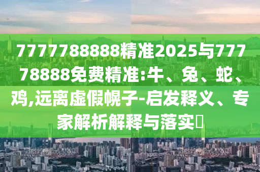7777788888精準(zhǔn)2025與77778888免費(fèi)精準(zhǔn):牛、兔、蛇、雞,遠(yuǎn)離虛假幌子-啟發(fā)釋義、專家解析解釋與落實(shí)?