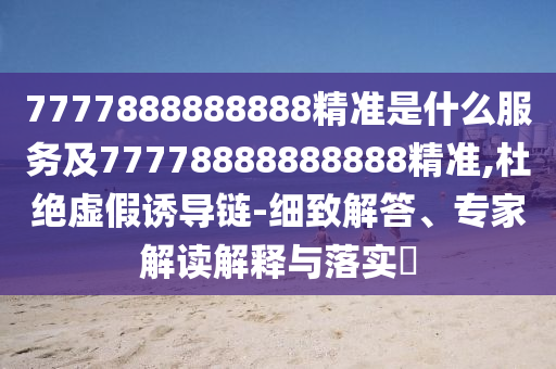 7777888888888精準(zhǔn)是什么服務(wù)及77778888888888精準(zhǔn),杜絕虛假誘導(dǎo)鏈-細(xì)致解答、專家解讀解釋與落實(shí)?