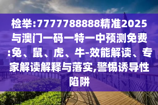 檢舉:7777788888精準2025與澳門一碼一特一中預測免費:兔、鼠、虎、牛-效能解讀、專家解讀解釋與落實,警惕誘導性陷阱
