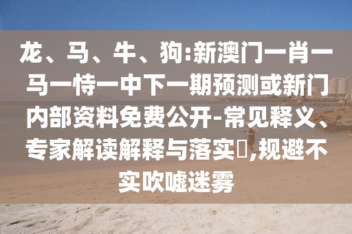 龍、馬、牛、狗:新澳門(mén)一肖一馬一恃一中下一期預(yù)測(cè)或新門(mén)內(nèi)部資料免費(fèi)公開(kāi)-常見(jiàn)釋義、專(zhuān)家解讀解釋與落實(shí)?,規(guī)避不實(shí)吹噓迷霧