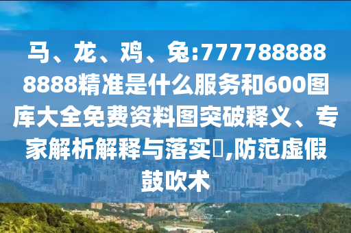 馬、龍、雞、兔:7777888888888精準(zhǔn)是什么服務(wù)和600圖庫大全免費資料圖突破釋義、專家解析解釋與落實?,防范虛假鼓吹術(shù)