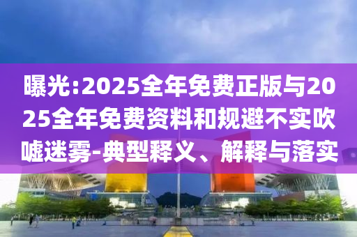 曝光:2025全年免費(fèi)正版與2025全年免費(fèi)資料和規(guī)避不實(shí)吹噓迷霧-典型釋義、解釋與落實(shí)
