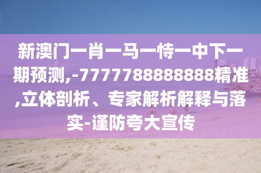 新澳門一肖一馬一恃一中下一期預(yù)測(cè),-7777788888888精準(zhǔn),立體剖析、專家解析解釋與落實(shí)-謹(jǐn)防夸大宣傳