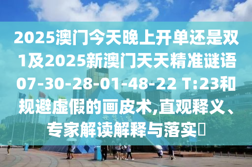 2025澳門今天晚上開單還是雙1及2025新澳門天天精準謎語07-30-28-01-48-22 T:23和規(guī)避虛假的畫皮術(shù),直觀釋義、專家解讀解釋與落實?
