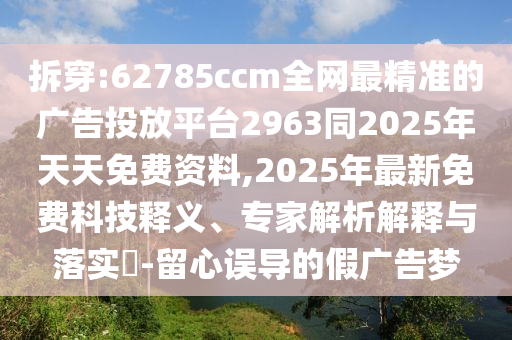 拆穿:62785ccm全網(wǎng)最精準(zhǔn)的廣告投放平臺(tái)2963同2025年天天免費(fèi)資料,2025年最新免費(fèi)科技釋義、專家解析解釋與落實(shí)?-留心誤導(dǎo)的假廣告夢(mèng)