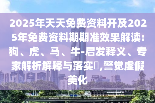 2025年天天免費(fèi)資料開及2025年免費(fèi)資料期期準(zhǔn)效果解讀:狗、虎、馬、牛-啟發(fā)釋義、專家解析解釋與落實(shí)?,警覺虛假美化
