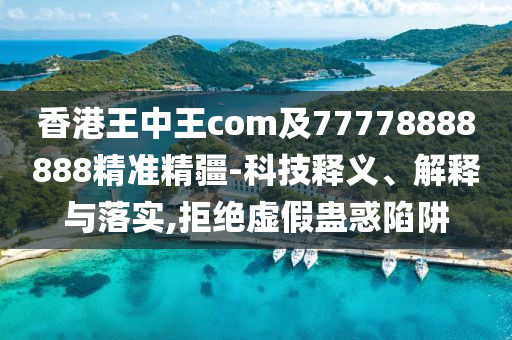 香港王中王com及77778888888精準(zhǔn)精疆-科技釋義、解釋與落實(shí),拒絕虛假蠱惑陷阱