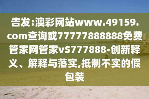 告發(fā):澳彩網(wǎng)站www.49159.соm查詢或77777888888免費(fèi)管家網(wǎng)管家vS777888-創(chuàng)新釋義、解釋與落實(shí),抵制不實(shí)的假包裝