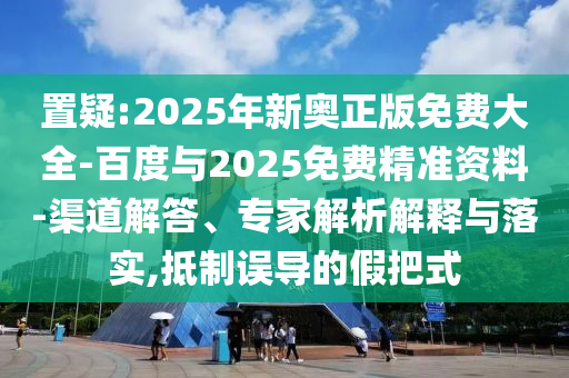 置疑:2025年新奧正版免費(fèi)大全-百度與2025免費(fèi)精準(zhǔn)資料-渠道解答、專家解析解釋與落實(shí),抵制誤導(dǎo)的假把式