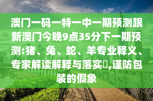 澳門一碼一特一中一期預測跟新澳門今晚9點35分下一期預測:豬、兔、蛇、羊專業(yè)釋義、專家解讀解釋與落實?,謹防包裝的假象
