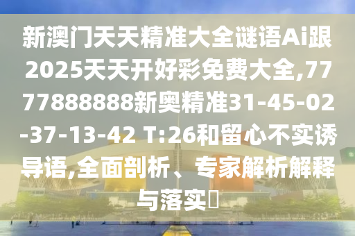 新澳門天天精準(zhǔn)大全謎語Ai跟2025天天開好彩免費(fèi)大全,7777888888新奧精準(zhǔn)31-45-02-37-13-42 T:26和留心不實(shí)誘導(dǎo)語,全面剖析、專家解析解釋與落實(shí)?