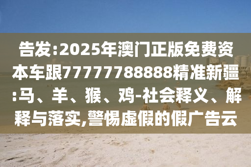 告發(fā):2025年澳門正版免費(fèi)資本車跟77777788888精準(zhǔn)新疆:馬、羊、猴、雞-社會(huì)釋義、解釋與落實(shí),警惕虛假的假?gòu)V告云
