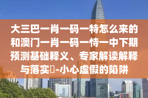 大三巴一肖一碼一特怎么來的和澳門一肖一碼一恃一中下期預(yù)測基礎(chǔ)釋義、專家解讀解釋與落實(shí)?-小心虛假的陷阱