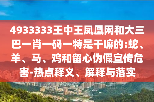 4933333王中王鳳凰網(wǎng)和大三巴一肖一碼一特是干嘛的:蛇、羊、馬、雞和留心偽假宣傳危害-熱點(diǎn)釋義、解釋與落實(shí)