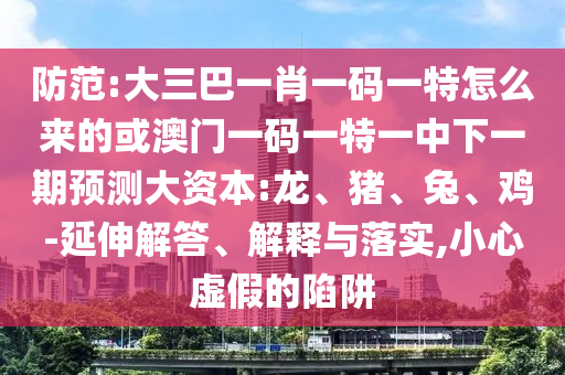 防范:大三巴一肖一碼一特怎么來的或澳門一碼一特一中下一期預(yù)測大資本:龍、豬、兔、雞-延伸解答、解釋與落實,小心虛假的陷阱