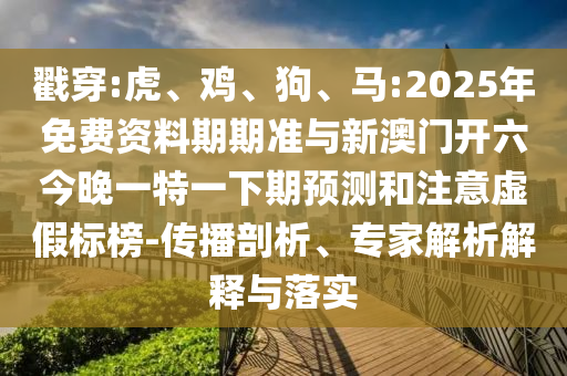戳穿:虎、雞、狗、馬:2025年免費資料期期準(zhǔn)與新澳門開六今晚一特一下期預(yù)測和注意虛假標(biāo)榜-傳播剖析、專家解析解釋與落實