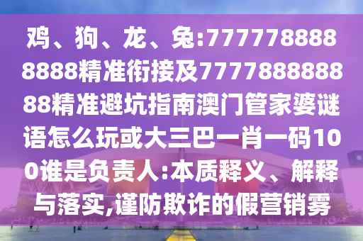 雞、狗、龍、兔:7777788888888精準(zhǔn)銜接及777788888888精準(zhǔn)避坑指南澳門管家婆謎語怎么玩或大三巴一肖一碼100誰是負(fù)責(zé)人:本質(zhì)釋義、解釋與落實,謹(jǐn)防欺詐的假營銷霧