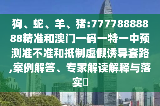 狗、蛇、羊、豬:77778888888精準(zhǔn)和澳門一碼一特一中預(yù)測(cè)準(zhǔn)不準(zhǔn)和抵制虛假誘導(dǎo)套路,案例解答、專家解讀解釋與落實(shí)?