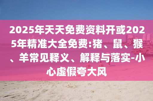 2025年天天免費(fèi)資料開或2025年精準(zhǔn)大全免費(fèi):豬、鼠、猴、羊常見釋義、解釋與落實(shí)-小心虛假夸大風(fēng)