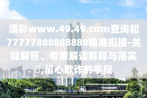 澳彩www.49.49.cσm查詢和77777888888888精準(zhǔn)銜接-關(guān)鍵解答、專家解讀解釋與落實(shí)?,留心欺詐的手段