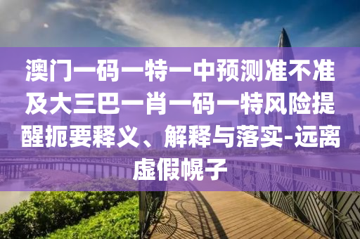 澳門一碼一特一中預(yù)測準不準及大三巴一肖一碼一特風(fēng)險提醒扼要釋義、解釋與落實-遠離虛假幌子