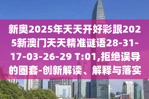 新奧2025年天天開(kāi)好彩跟2025新澳門天天精準(zhǔn)謎語(yǔ)28-31-17-03-26-29 T:01,拒絕誤導(dǎo)的圈套-創(chuàng)新解讀、解釋與落實(shí)