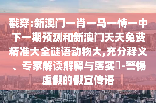 戳穿:新澳門一肖一馬一恃一中下一期預(yù)測(cè)和新澳門天天免費(fèi)精準(zhǔn)大全謎語動(dòng)物大,充分釋義、專家解讀解釋與落實(shí)?-警惕虛假的假宣傳語